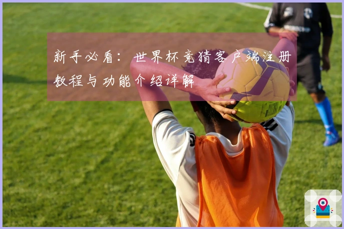 新手必看：世界杯竞猜客户端注册教程与功能介绍详解