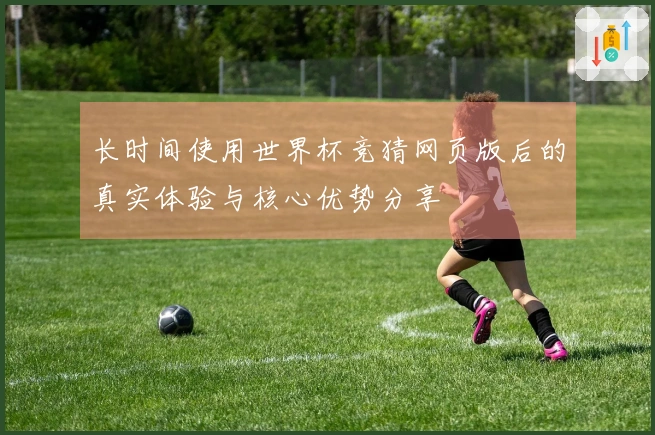 长时间使用世界杯竞猜网页版后的真实体验与核心优势分享