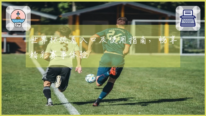 世界杯观看入口及使用指南，畅享精彩赛事体验