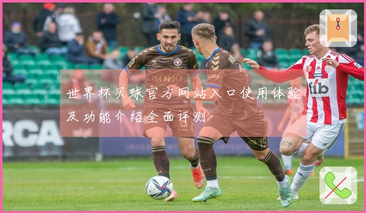 世界杯买球官方网站入口使用体验及功能介绍全面评测