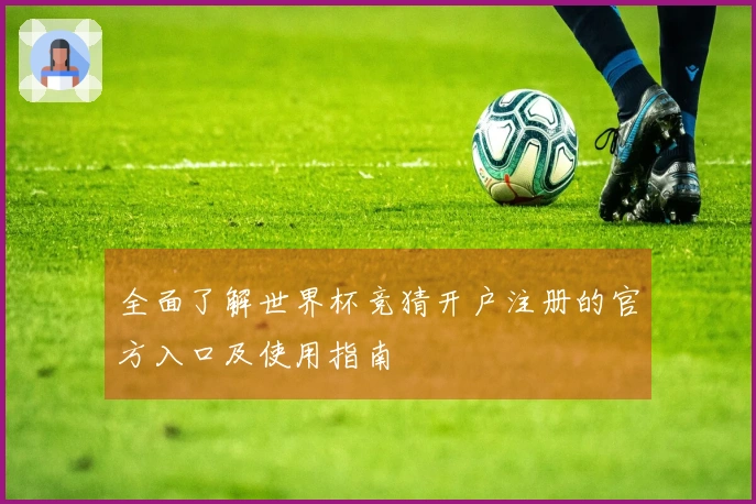 全面了解世界杯竞猜开户注册的官方入口及使用指南