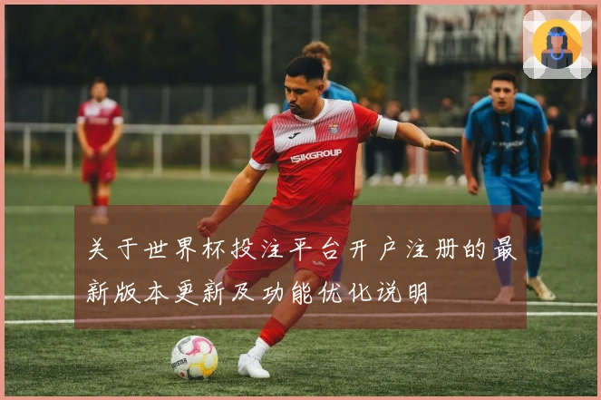 关于世界杯投注平台开户注册的最新版本更新及功能优化说明