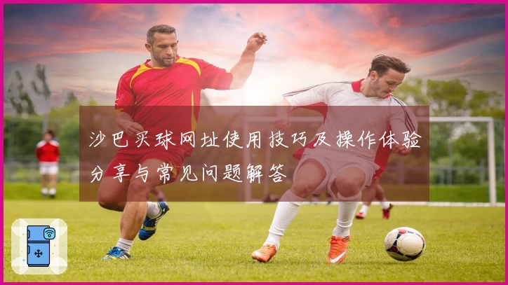 沙巴买球网址使用技巧及操作体验分享与常见问题解答