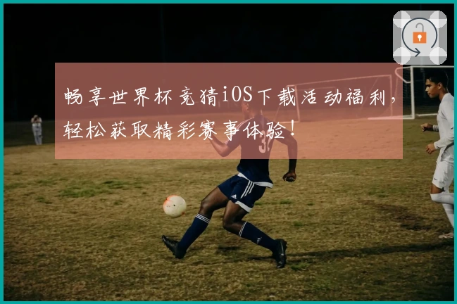 畅享世界杯竞猜iOS下载活动福利，轻松获取精彩赛事体验！