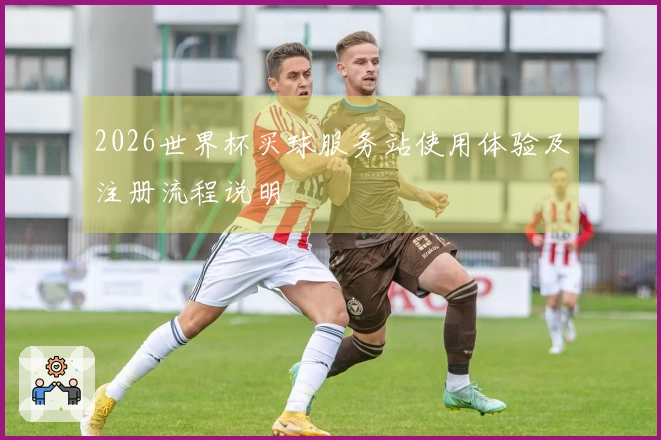 2026世界杯买球服务站使用体验及注册流程说明
