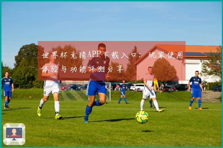世界杯竞猜APP下载入口：玩家使用体验与功能评测分享