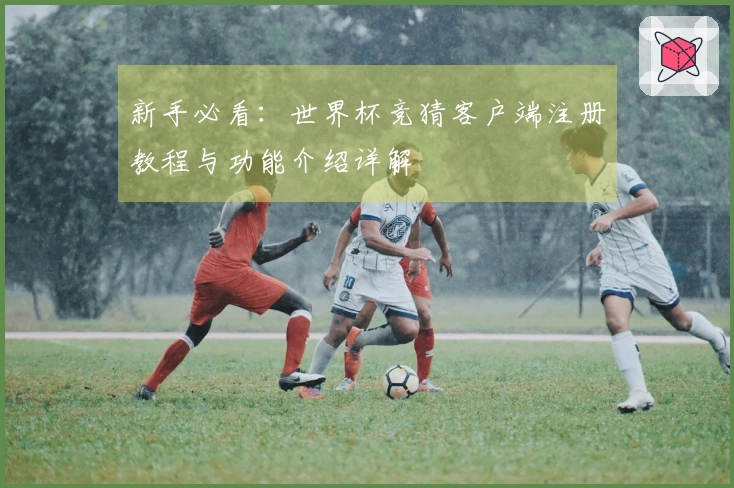 新手必看：世界杯竞猜客户端注册教程与功能介绍详解