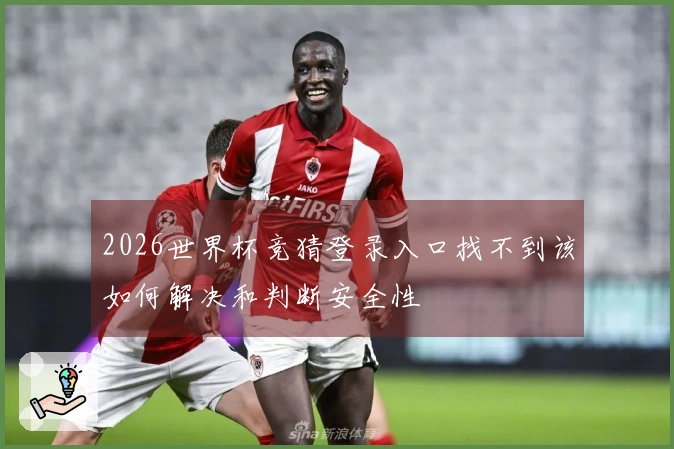 2026世界杯竞猜登录入口找不到该如何解决和判断安全性
