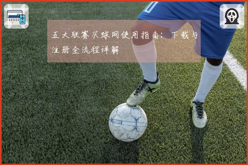 五大联赛买球网使用指南：下载与注册全流程详解