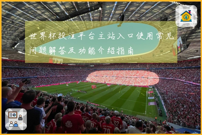 世界杯投注平台主站入口使用常见问题解答及功能介绍指南