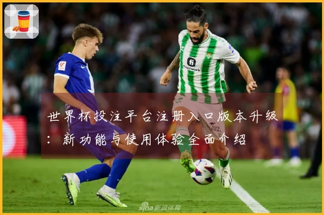 世界杯投注平台注册入口版本升级：新功能与使用体验全面介绍