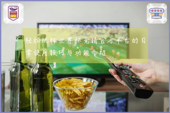 轻松玩转世界杯竞猜官方平台的日常使用技巧与功能介绍