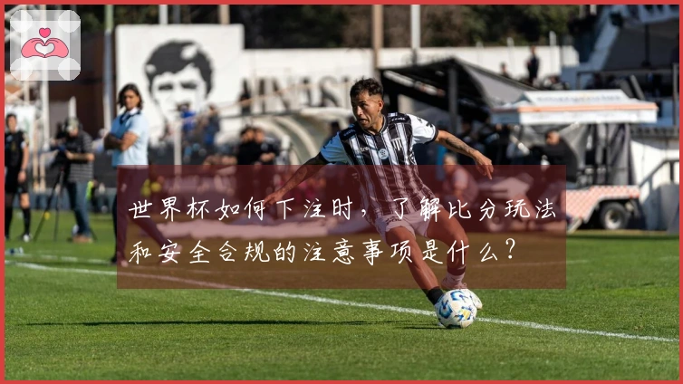 世界杯如何下注时，了解比分玩法和安全合规的注意事项是什么？