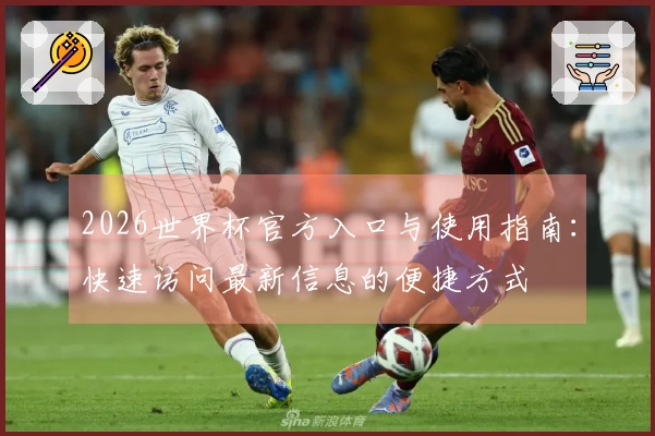 2026世界杯官方入口与使用指南：快速访问最新信息的便捷方式