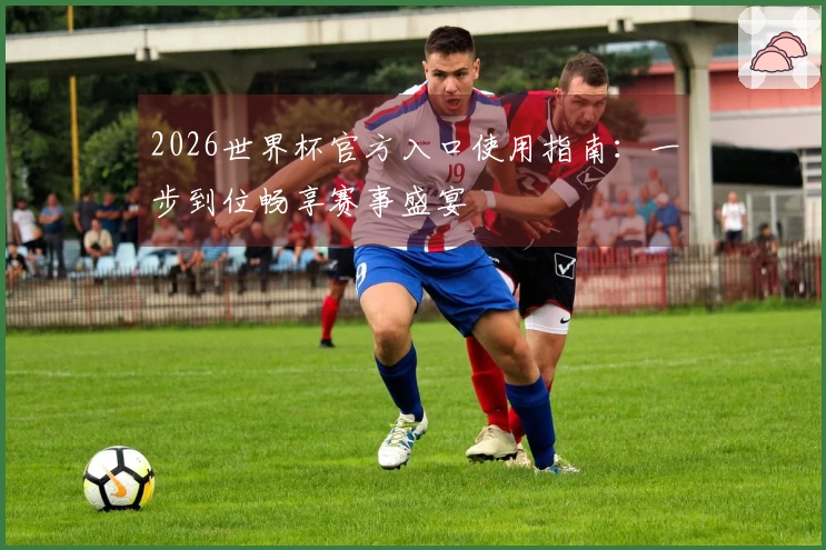 2026世界杯官方入口使用指南：一步到位畅享赛事盛宴