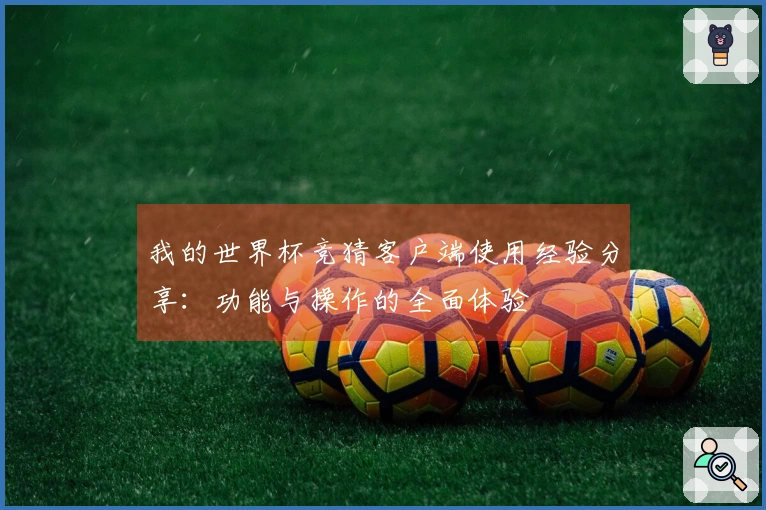 我的世界杯竞猜客户端使用经验分享:功能与操作的全面体验