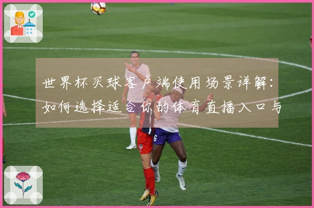 世界杯买球客户端使用场景详解：如何选择适合你的体育直播入口与功能
