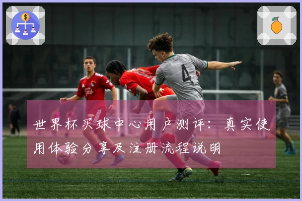 世界杯买球中心用户测评:真实使用体验分享及注册流程说明