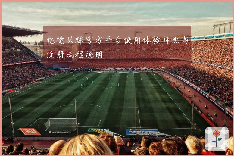 亿德买球官方平台使用体验评测与注册流程说明