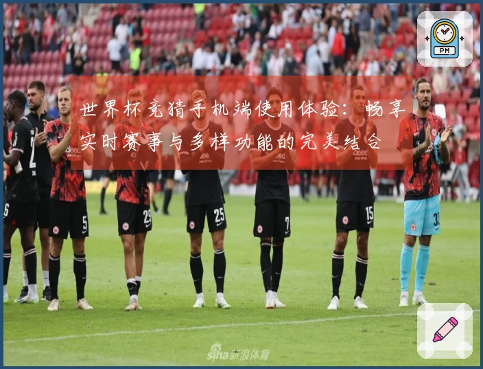 世界杯竞猜手机端使用体验：畅享实时赛事与多样功能的完美结合
